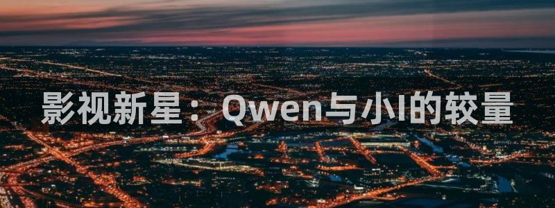 西瓜影院年轻的妈妈：影视新星：Qwen与小I的较量