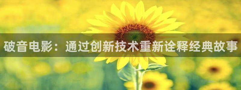 韩国三级西瓜影院：破音电影：通过创新技术重新诠释经典故事
